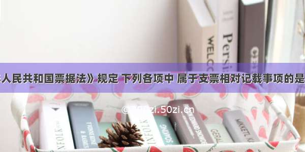 根据《中华人民共和国票据法》规定 下列各项中 属于支票相对记载事项的是（）A.无条