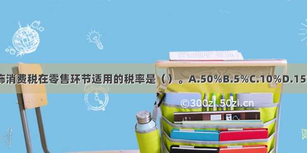 金银首饰消费税在零售环节适用的税率是（）。A.50%B.5%C.10%D.15%ABCD