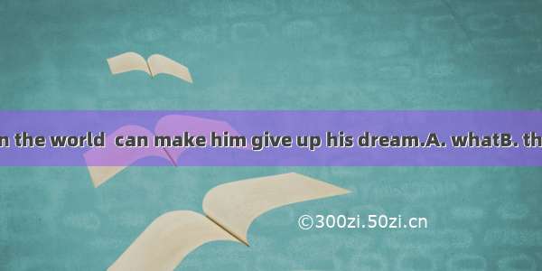 There is nothing in the world  can make him give up his dream.A. whatB. thatC. whichD. who