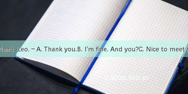 －This is my friend  Leo.－A. Thank you.B. I’m fine. And you?C. Nice to meet you.D. Not at a