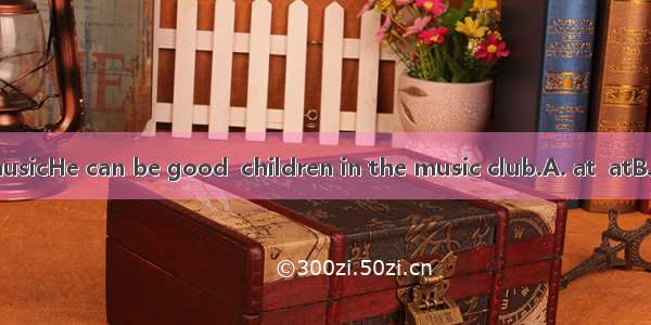 Bob is good  musicHe can be good  children in the music club.A. at  atB. with  withC. at