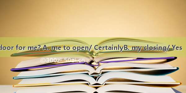 Do you mind the door for me? A. me to open/ CertainlyB. my closing/ Yes  please don’t.C. m