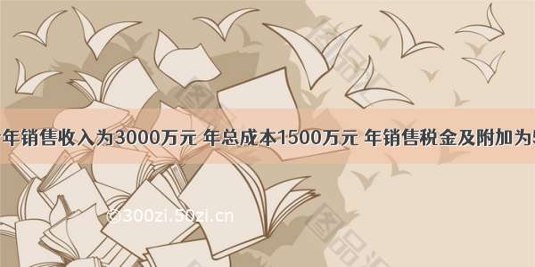 某项目预计年销售收入为3000万元 年总成本1500万元 年销售税金及附加为500万元 总