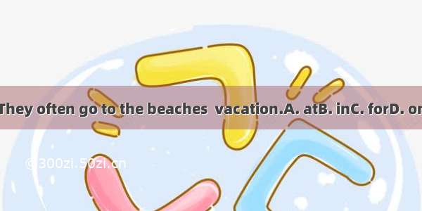 They often go to the beaches  vacation.A. atB. inC. forD. on