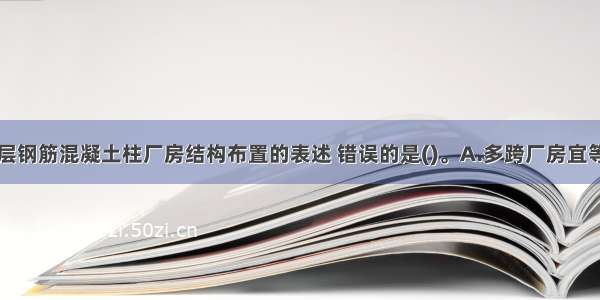 下列关于单层钢筋混凝土柱厂房结构布置的表述 错误的是()。A.多跨厂房宜等高和等长B.