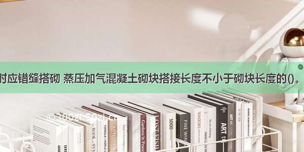 填充墙砌体时应错缝搭砌 蒸压加气混凝土砌块搭接长度不小于砌块长度的()。A.1/3B.1/2