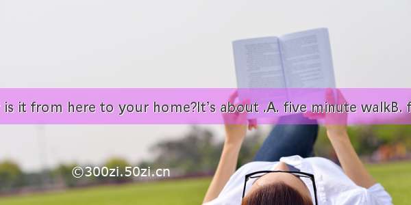 -- How far is it from here to your home?It’s about .A. five minute walkB. five minutes