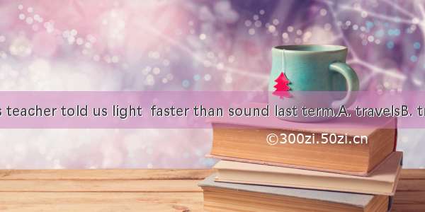 Our physics teacher told us light  faster than sound last term.A. travelsB. travel C. trav