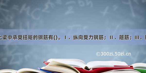 在钢筋混凝土梁中承受扭矩的钢筋有()。Ⅰ．纵向受力钢筋；Ⅱ．箍筋；Ⅲ．腰筋；Ⅳ．吊