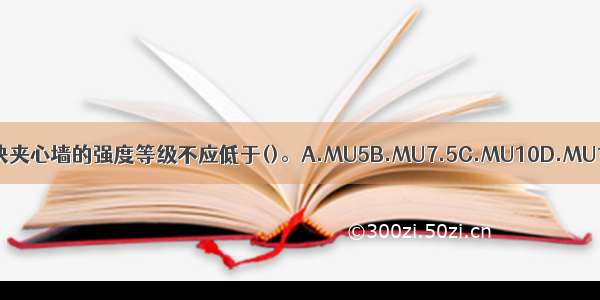 混凝土砌块夹心墙的强度等级不应低于()。A.MU5B.MU7.5C.MU10D.MU15ABCD