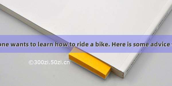 As a kid  everyone wants to learn how to ride a bike. Here is some advice to_1_ you be on