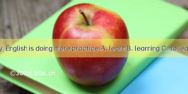 The best way  English is doing more practice.A. learn B. learning C. to learnD. learns