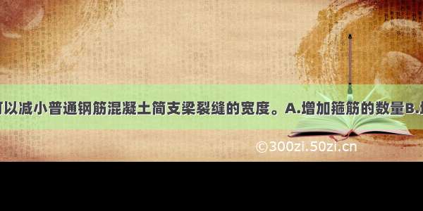 采用()措施可以减小普通钢筋混凝土简支梁裂缝的宽度。A.增加箍筋的数量B.增加底部主筋