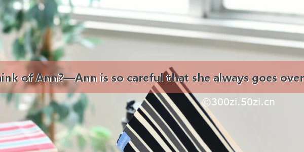 —What do you think of Ann?—Ann is so careful that she always goes over her exercises to  t