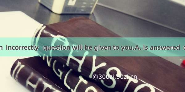 If the question  incorrectly   question will be given to you.A. is answered  otherB. answe
