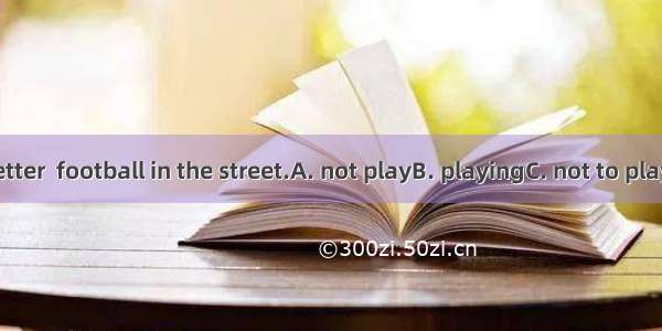 You’d better  football in the street.A. not playB. playingC. not to play D. play