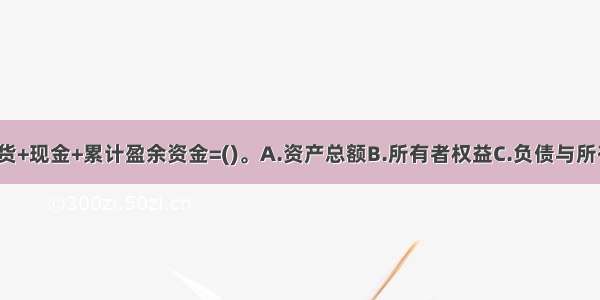 应收账款+存货+现金+累计盈余资金=()。A.资产总额B.所有者权益C.负债与所有者权益D.流