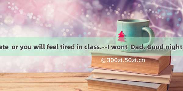 Dont  too late  or you will feel tired in class.--I wont  Dad. Good night !A. stay up