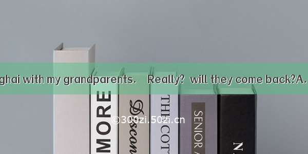 –– My father Shanghai with my grandparents.––Really?  will they come back?A. has been to;