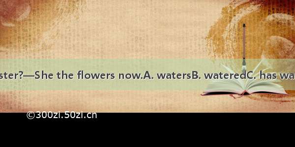 —Where is your sister?—She the flowers now.A. watersB. wateredC. has wateredD. is watering