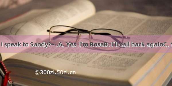 — Hello  may I speak to Sandy?— .A. Yes  I’m RoseB. I’ll call back againC. Yes  I can’t he