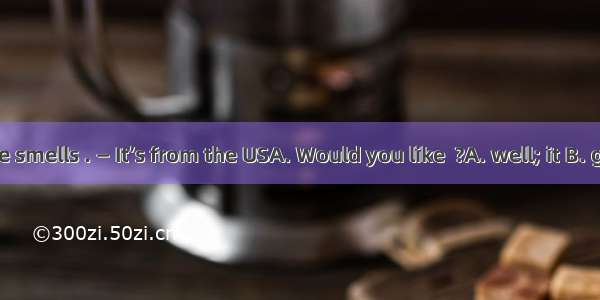 — Your coffee smells . — It’s from the USA. Would you like  ?A. well; it B. good; it C. go