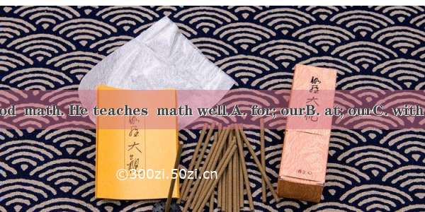 Mr. Wu is good  math. He teaches  math well.A. for; ourB. at; ourC. with ;ourD. at ;us