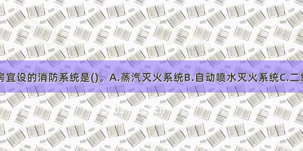 高层丙类厂房宜设的消防系统是()。A.蒸汽灭火系统B.自动喷水灭火系统C.二氧化碳灭火系