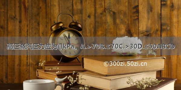 高压蒸汽压力应为()kPa。A.>70B.≤70C.>30D.≤50ABCD