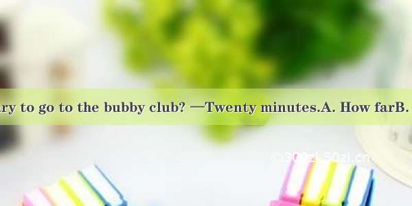 — does it take Mary to go to the bubby club? —Twenty minutes.A. How farB. How longC. How o