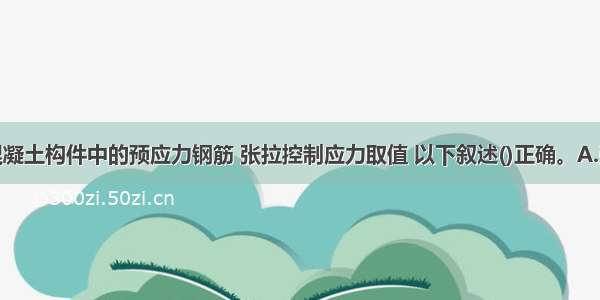 对预应力混凝土构件中的预应力钢筋 张拉控制应力取值 以下叙述()正确。A.张拉控制应