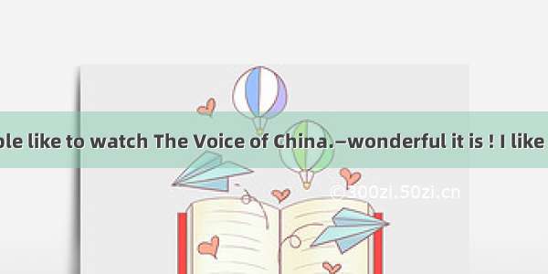 —So many people like to watch The Voice of China.—wonderful it is ! I like it very much..A