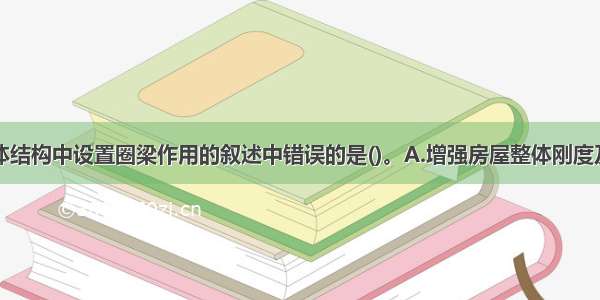 下列关于砌体结构中设置圈梁作用的叙述中错误的是()。A.增强房屋整体刚度及抗震性能B.