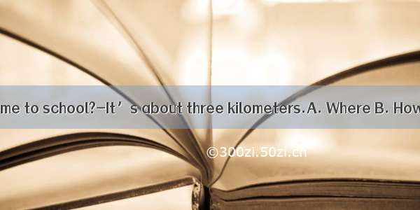 - is it from your home to school?-It’s about three kilometers.A. Where B. How long C. How