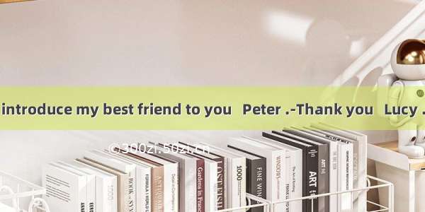 I’d like to introduce my best friend to you   Peter .-Thank you   Lucy . But we al