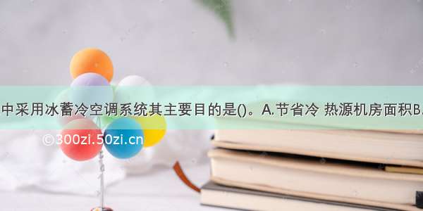 在办公建筑中采用冰蓄冷空调系统其主要目的是()。A.节省冷 热源机房面积B.充分利用夜