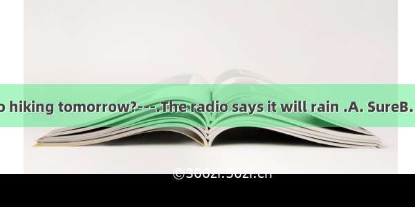 ---Shall we go hiking tomorrow?---.The radio says it will rain .A. SureB. That’s a good