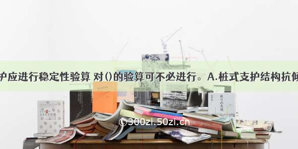 基坑丹挖支护应进行稳定性验算 对()的验算可不必进行。A.桩式支护结构抗倾覆稳定和抗