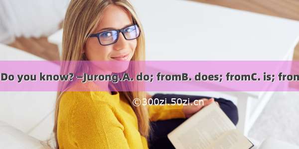 —Wherethe twin   Do you know? —Jurong.A. do; fromB. does; fromC. is; fromD. do; come from