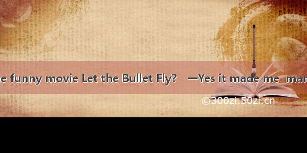 -Have you seen the funny movie Let the Bullet Fly?　一Yes it made me  many times. A. laughB