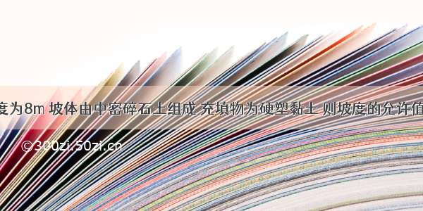 某边坡高度为8m 坡体由中密碎石土组成 充填物为硬塑黏土 则坡度的允许值宜采用()。