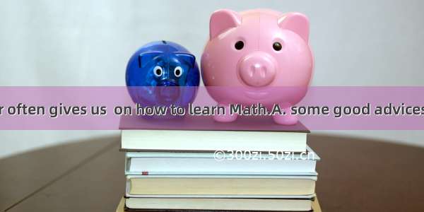 Our Math teacher often gives us  on how to learn Math.A. some good advicesB. some good ad