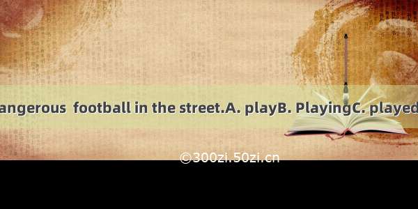 Its very dangerous  football in the street.A. playB. PlayingC. playedD. to play