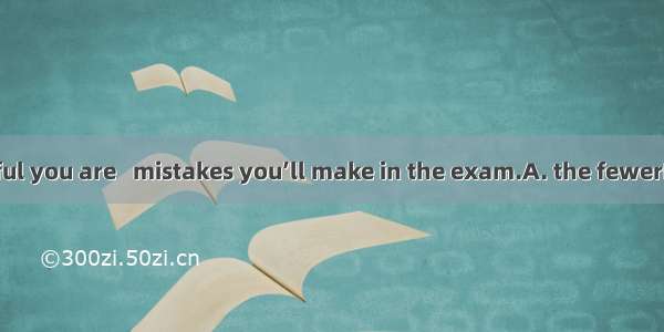 The more careful you are   mistakes you’ll make in the exam.A. the fewerBfewerC. the le