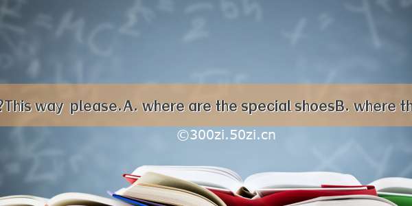 Could you tell me ?This way  please.A. where are the special shoesB. where the special sho