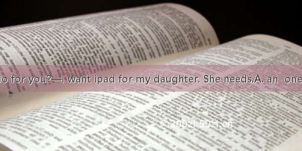 —What can I do for you?—I want ipad for my daughter. She needs.A. an  one B. a  one C. an