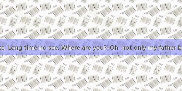 ---Hello  Mike. Long time no see. Where are you?-Oh  not only my father but also I  Wuh