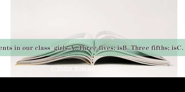 of the students in our class  girls.A. Three fives; isB. Three fifths; isC. Three fifth;