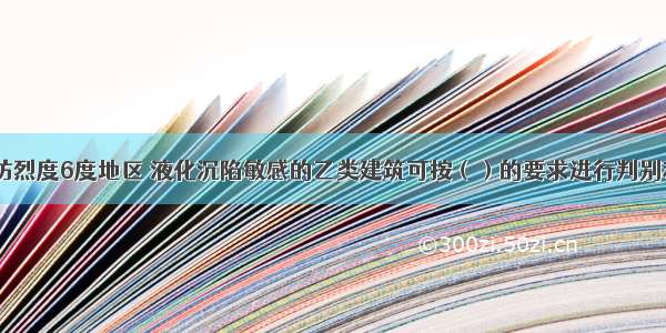 位于抗震设防烈度6度地区 液化沉陷敏感的乙类建筑可按（）的要求进行判别和处理。A.6