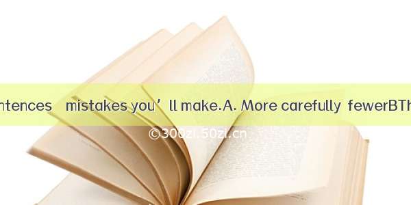 you read the sentences    mistakes you’ll make.A. More carefully  fewerBThe more caref